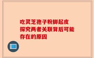 吃灵芝孢子粉脚起皮 探究两者关联背后可能存在的原因