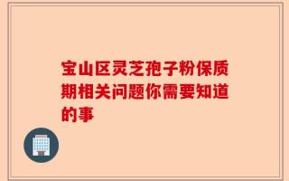 宝山区灵芝孢子粉保质期相关问题你需要知道的事