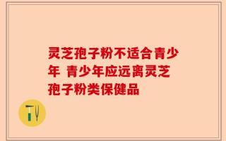 灵芝孢子粉不适合青少年 青少年应远离灵芝孢子粉类保健品
