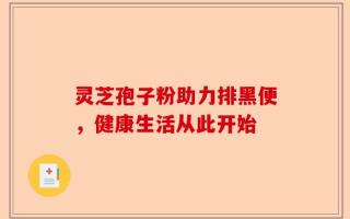 灵芝孢子粉助力排黑便，健康生活从此开始