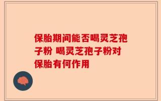 保胎期间能否喝灵芝孢子粉 喝灵芝孢子粉对保胎有何作用