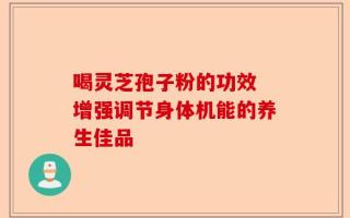 喝灵芝孢子粉的功效 增强调节身体机能的养生佳品