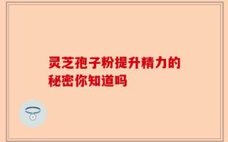 灵芝孢子粉提升精力的秘密你知道吗