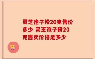 灵芝孢子粉20克售价多少 灵芝孢子粉20克售卖价格是多少