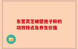 东营灵芝破壁孢子粉的功效特点及养生价值