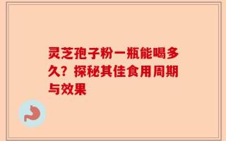 灵芝孢子粉一瓶能喝多久？探秘其佳食用周期与效果