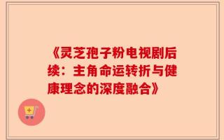 《灵芝孢子粉电视剧后续：主角命运转折与健康理念的深度融合》