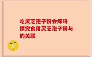 吃灵芝孢子粉会痒吗 探究食用灵芝孢子粉与的关联