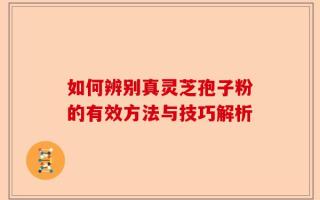 如何辨别真灵芝孢子粉的有效方法与技巧解析