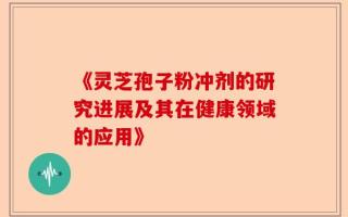 《灵芝孢子粉冲剂的研究进展及其在健康领域的应用》