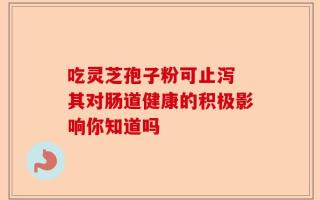 吃灵芝孢子粉可止泻 其对肠道健康的积极影响你知道吗
