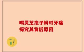 喝灵芝孢子粉时牙痛 探究其背后原因