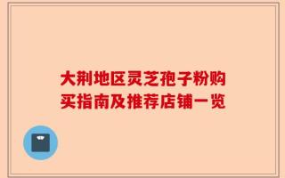 大荆地区灵芝孢子粉购买指南及推荐店铺一览