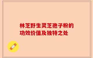林芝野生灵芝孢子粉的功效价值及独特之处