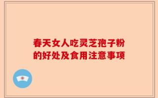 春天女人吃灵芝孢子粉的好处及食用注意事项