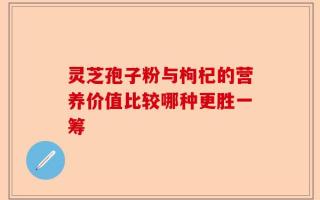 灵芝孢子粉与枸杞的营养价值比较哪种更胜一筹