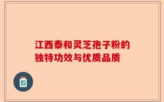 江西泰和灵芝孢子粉的独特功效与优质品质