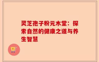 灵芝孢子粉元木堂：探索自然的健康之道与养生智慧