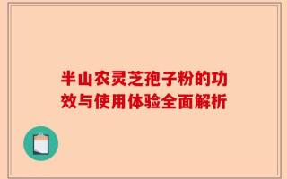 半山农灵芝孢子粉的功效与使用体验全面解析