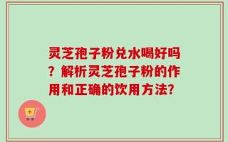 灵芝孢子粉兑水喝好吗？解析灵芝孢子粉的作用和正确的饮用方法？