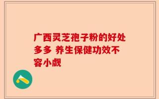 广西灵芝孢子粉的好处多多 养生保健功效不容小觑