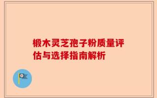 椴木灵芝孢子粉质量评估与选择指南解析