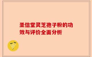 圣信堂灵芝孢子粉的功效与评价全面分析