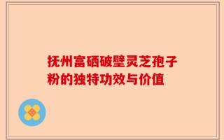 抚州富硒破壁灵芝孢子粉的独特功效与价值