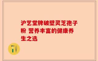 沪艺堂牌破壁灵芝孢子粉 营养丰富的健康养生之选