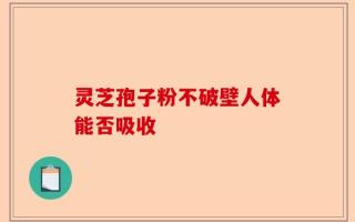 灵芝孢子粉不破壁人体能否吸收