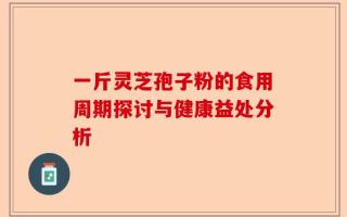 一斤灵芝孢子粉的食用周期探讨与健康益处分析