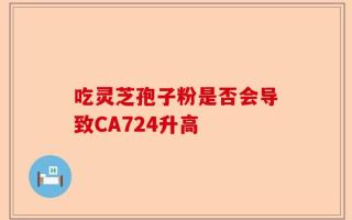 吃灵芝孢子粉是否会导致CA724升高