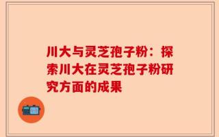 川大与灵芝孢子粉：探索川大在灵芝孢子粉研究方面的成果
