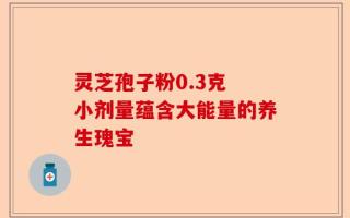 灵芝孢子粉0.3克 小剂量蕴含大能量的养生瑰宝
