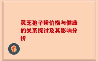 灵芝孢子粉价格与健康的关系探讨及其影响分析