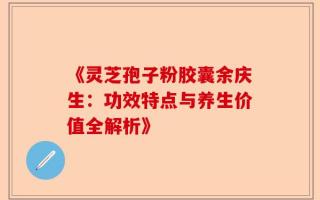 《灵芝孢子粉胶囊余庆生：功效特点与养生价值全解析》