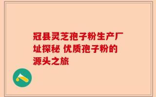 冠县灵芝孢子粉生产厂址探秘 优质孢子粉的源头之旅