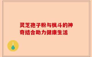 灵芝孢子粉与枫斗的神奇结合助力健康生活
