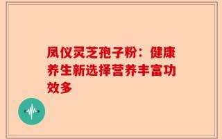 凤仪灵芝孢子粉：健康养生新选择营养丰富功效多