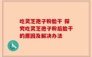 吃灵芝孢子粉脸干 探究吃灵芝孢子粉后脸干的原因及解决办法