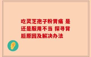 吃灵芝孢子粉胃痛 是还是服用不当 探寻背后原因及解决办法