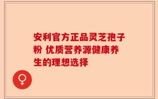 安利官方正品灵芝孢子粉 优质营养源健康养生的理想选择