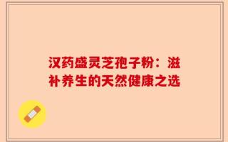 汉药盛灵芝孢子粉：滋补养生的天然健康之选