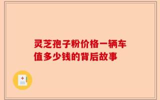 灵芝孢子粉价格一辆车值多少钱的背后故事