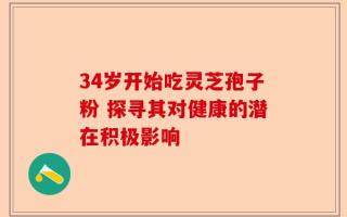34岁开始吃灵芝孢子粉 探寻其对健康的潜在积极影响