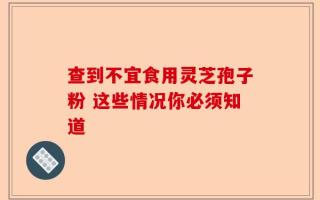 查到不宜食用灵芝孢子粉 这些情况你必须知道