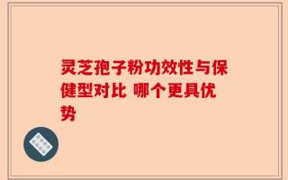 灵芝孢子粉功效性与保健型对比 哪个更具优势