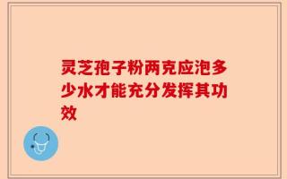 灵芝孢子粉两克应泡多少水才能充分发挥其功效