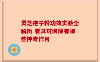 灵芝孢子粉功效实验全解析 看其对健康有哪些神奇作用