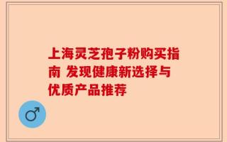 上海灵芝孢子粉购买指南 发现健康新选择与优质产品推荐
